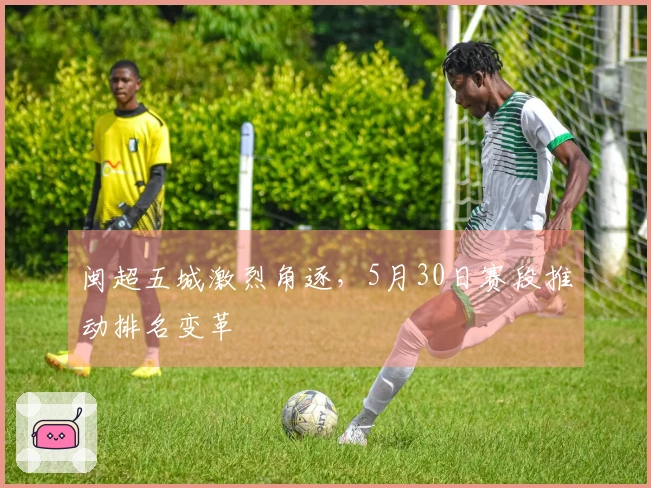 闽超五城激烈角逐，5月30日赛段推动排名变革