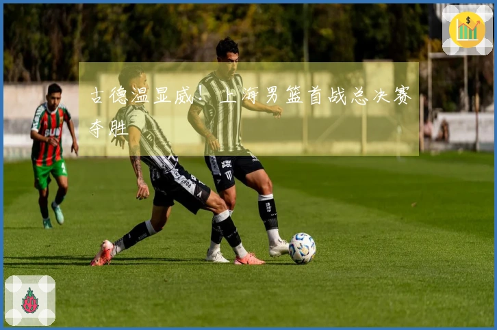 古德温显威！上海男篮首战总决赛夺胜