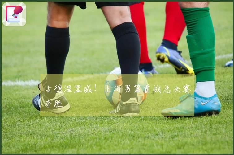 古德温显威!上海男篮首战总决赛夺胜