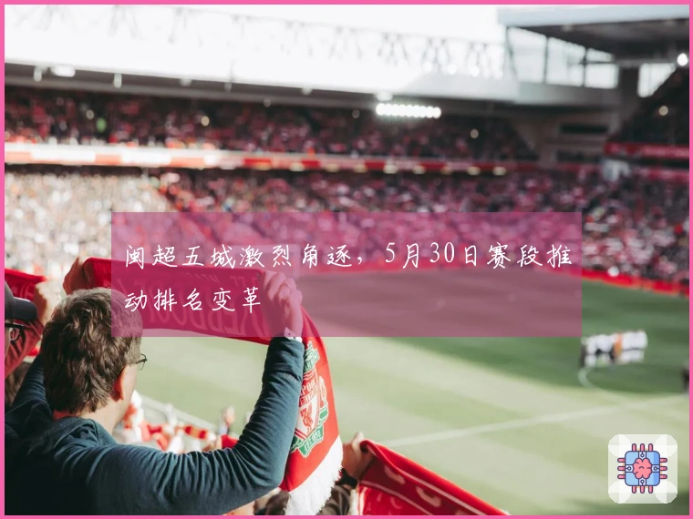 闽超五城激烈角逐，5月30日赛段推动排名变革