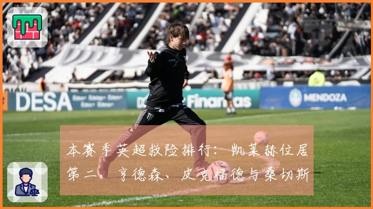 本赛季英超救险排行：凯莱赫位居第二，亨德森、皮克福德与桑切斯同进前列